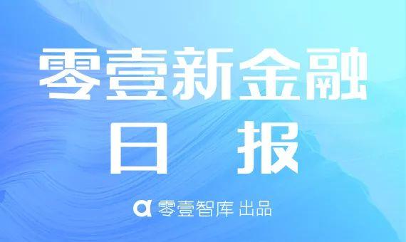 零壹新金融日报：上两周金融科技公司融资约184.93亿元；福州成为黄金周境外移动支付消费增长最快城市
