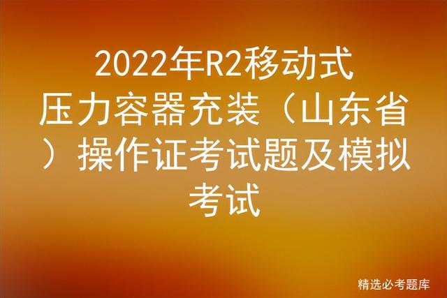 2022年R2移动式压力容器充装（山东省）操作证考试题及模拟考试