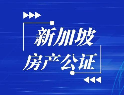 新加坡房产公证如何申请？2022最新“新加坡房产公证”怎么办理？