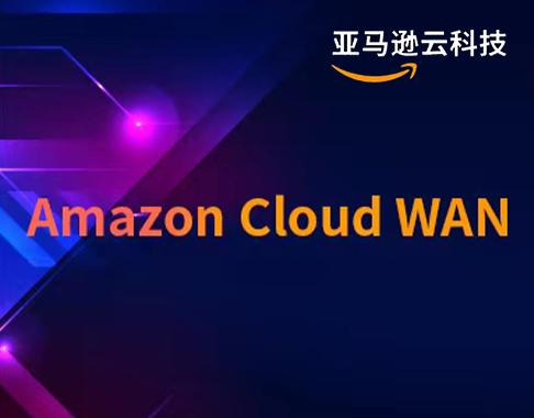 新功能！亚马逊云科技正式推出Amazon Cloud WAN